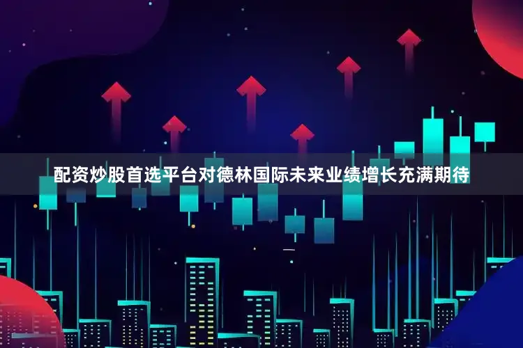 配资炒股首选平台对德林国际未来业绩增长充满期待