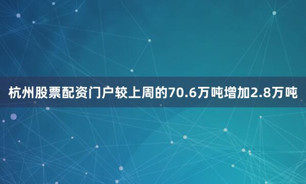 杭州股票配资门户较上周的70.6万吨增加2.8万吨