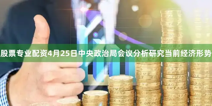 股票专业配资4月25日中央政治局会议分析研究当前经济形势