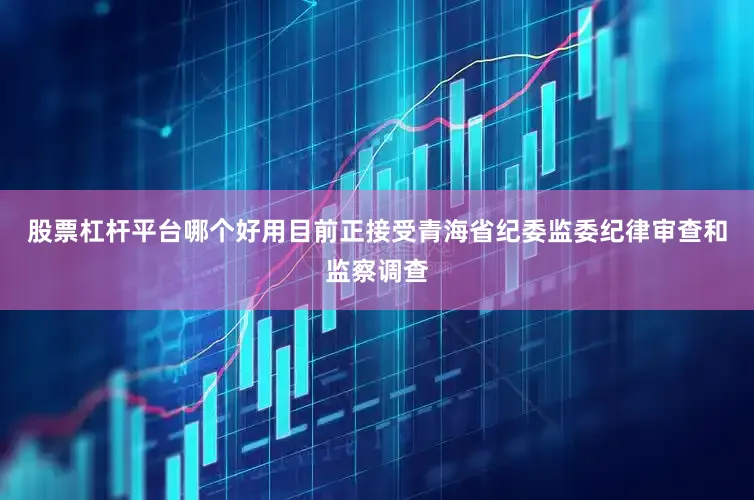 股票杠杆平台哪个好用目前正接受青海省纪委监委纪律审查和监察调查