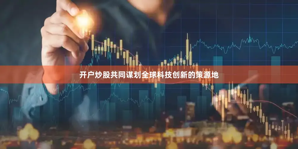 开户炒股共同谋划全球科技创新的策源地