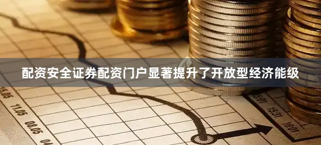 配资安全证券配资门户显著提升了开放型经济能级