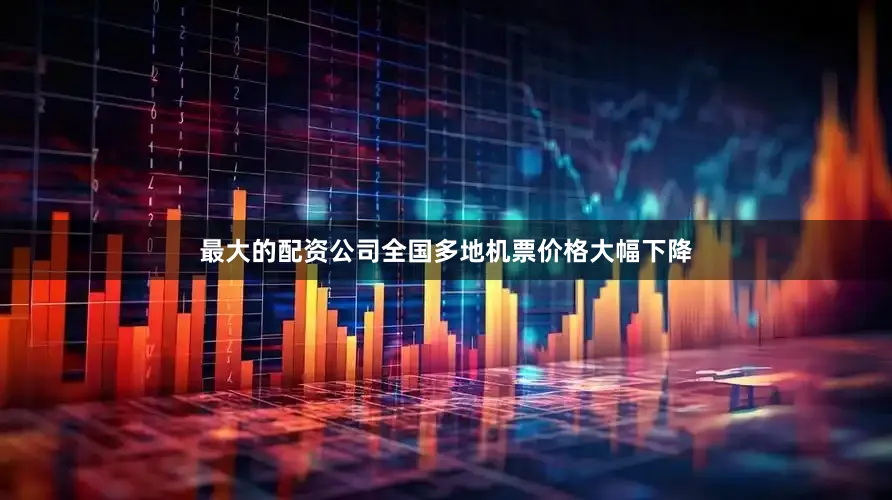 最大的配资公司全国多地机票价格大幅下降