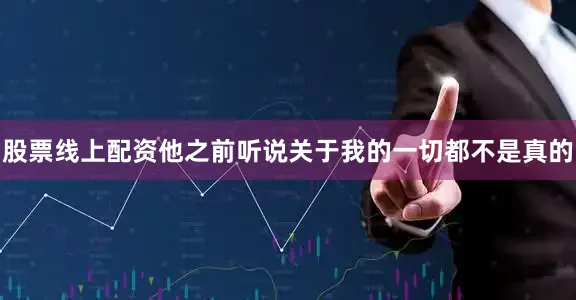 股票线上配资他之前听说关于我的一切都不是真的