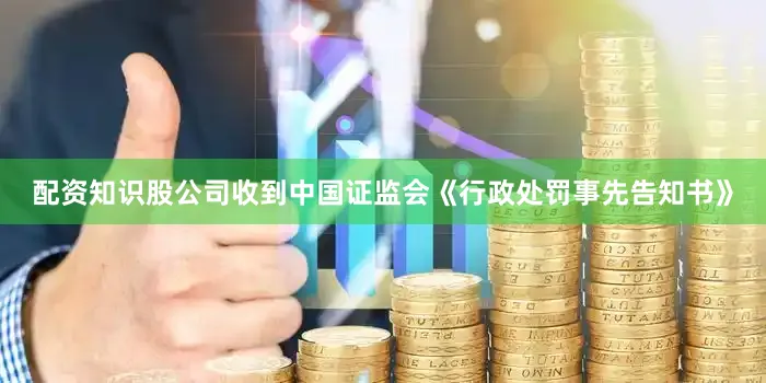 配资知识股公司收到中国证监会《行政处罚事先告知书》