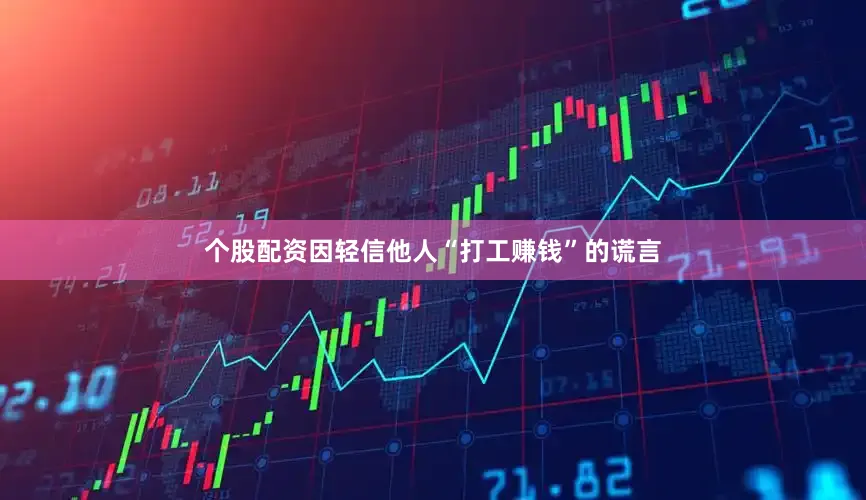 个股配资因轻信他人“打工赚钱”的谎言