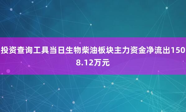 投资查询工具当日生物柴油板块主力资金净流出1508.12万元