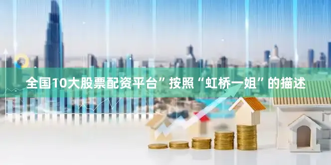 全国10大股票配资平台”　　按照“虹桥一姐”的描述