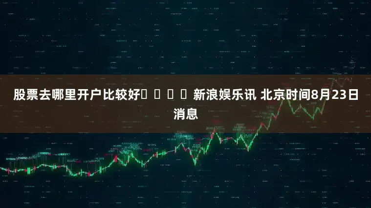 股票去哪里开户比较好				　　新浪娱乐讯 北京时间8月23日消息