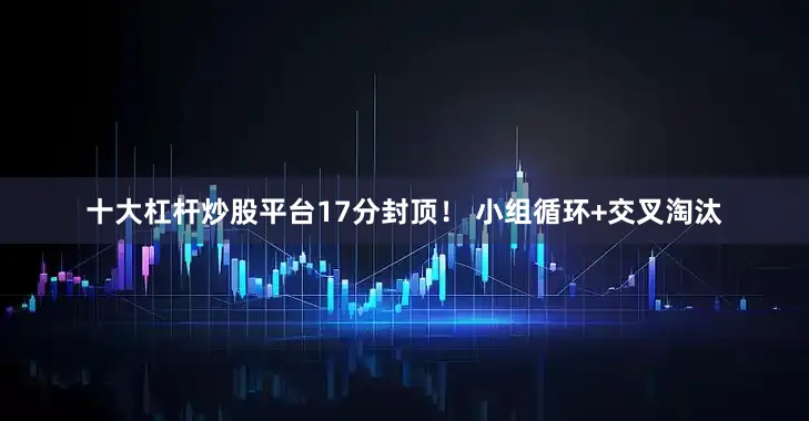 十大杠杆炒股平台17分封顶！ 小组循环+交叉淘汰
