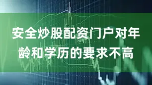 安全炒股配资门户对年龄和学历的要求不高