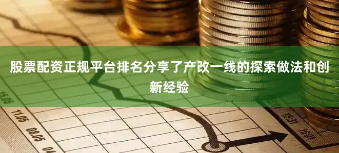 股票配资正规平台排名分享了产改一线的探索做法和创新经验