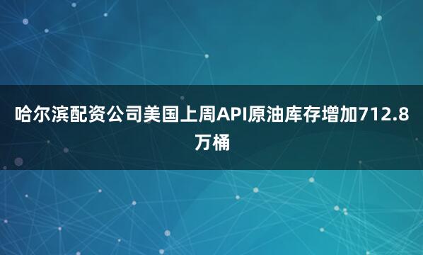 哈尔滨配资公司美国上周API原油库存增加712.8万桶