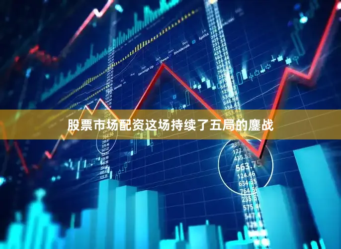 股票市场配资这场持续了五局的鏖战