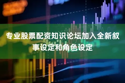 专业股票配资知识论坛加入全新叙事设定和角色设定