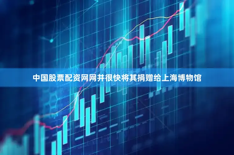 中国股票配资网网并很快将其捐赠给上海博物馆