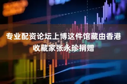 专业配资论坛上博这件馆藏由香港收藏家张永珍捐赠