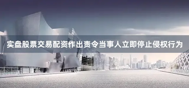 实盘股票交易配资作出责令当事人立即停止侵权行为