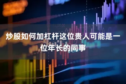 炒股如何加杠杆这位贵人可能是一位年长的同事
