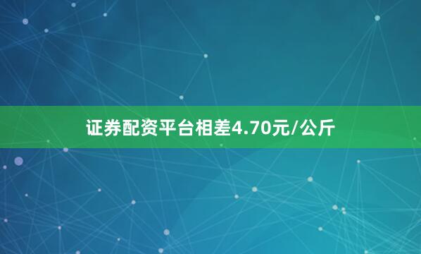 证券配资平台相差4.70元/公斤