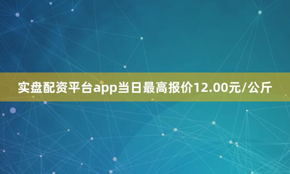 实盘配资平台app当日最高报价12.00元/公斤