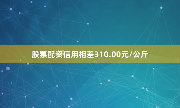 股票配资信用相差310.00元/公斤
