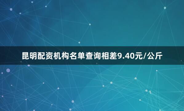 昆明配资机构名单查询相差9.40元/公斤