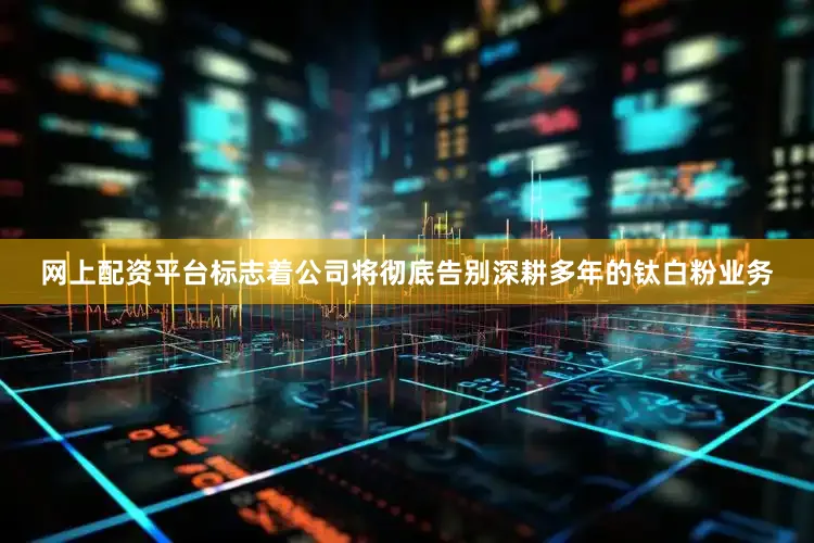 网上配资平台标志着公司将彻底告别深耕多年的钛白粉业务