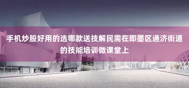 手机炒股好用的选哪款送技解民需　　在即墨区通济街道的技能培训微课堂上