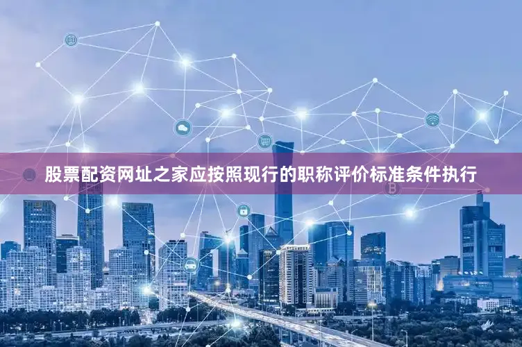 股票配资网址之家应按照现行的职称评价标准条件执行