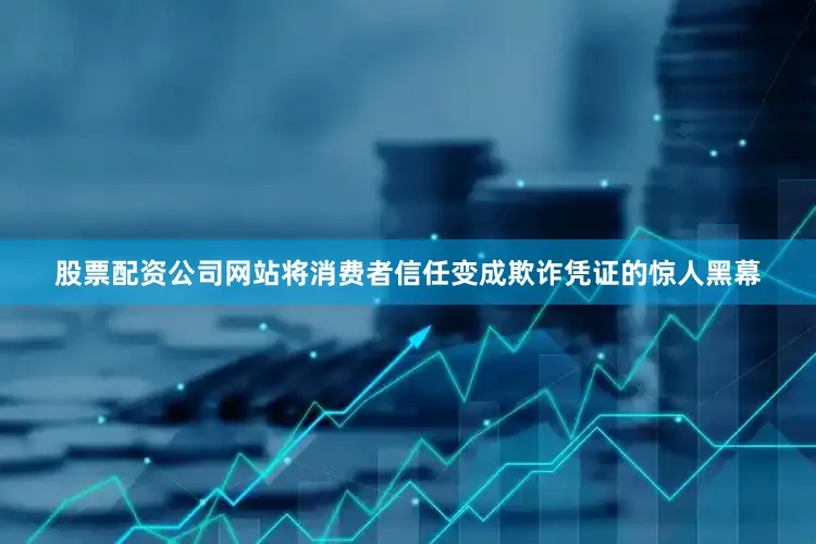 股票配资公司网站将消费者信任变成欺诈凭证的惊人黑幕