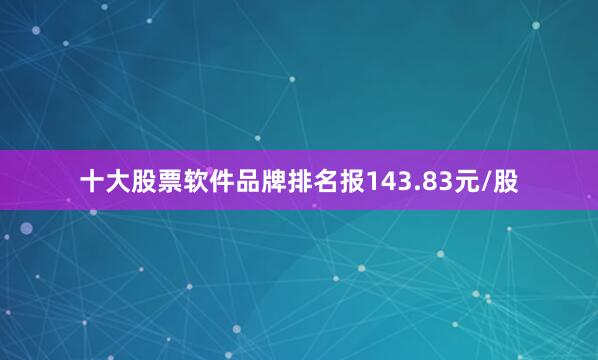 十大股票软件品牌排名报143.83元/股