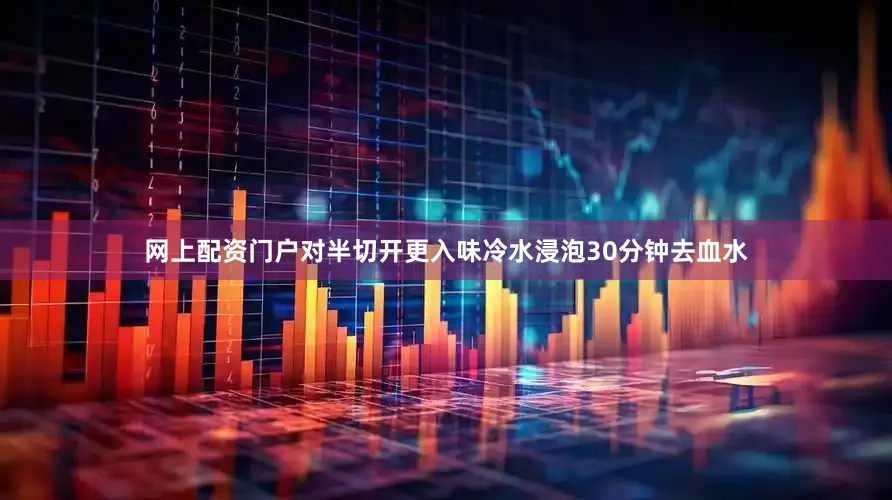 网上配资门户对半切开更入味冷水浸泡30分钟去血水