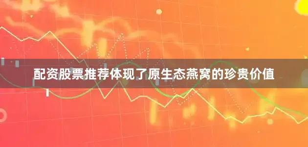 配资股票推荐体现了原生态燕窝的珍贵价值