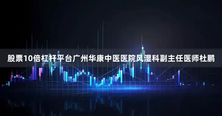 股票10倍杠杆平台广州华康中医医院风湿科副主任医师杜鹏