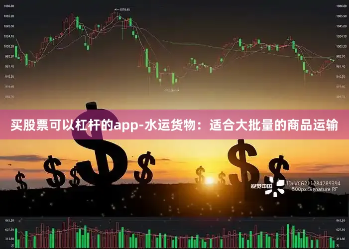 买股票可以杠杆的app-水运货物：适合大批量的商品运输