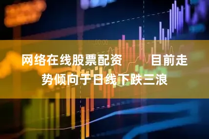 网络在线股票配资        目前走势倾向于日线下跌三浪