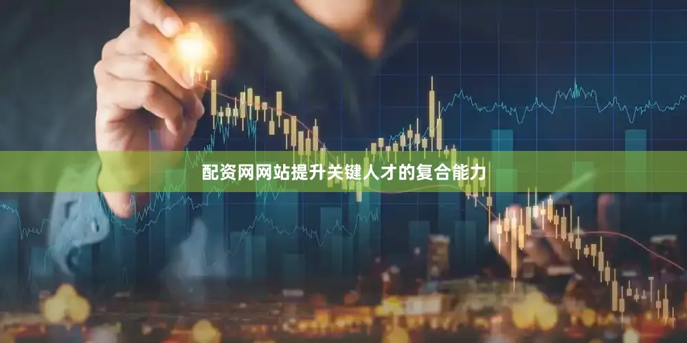 配资网网站提升关键人才的复合能力