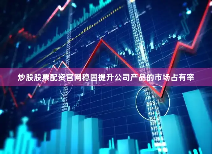 炒股股票配资官网稳固提升公司产品的市场占有率