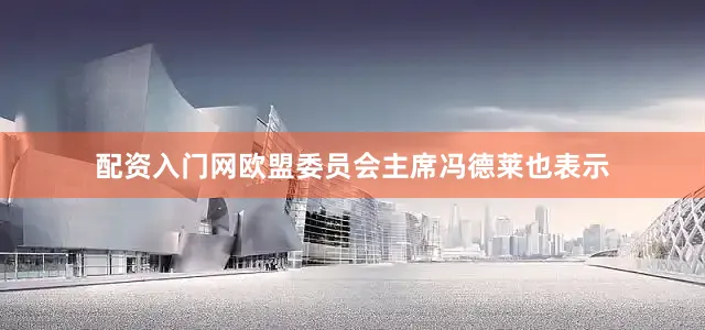 配资入门网欧盟委员会主席冯德莱也表示