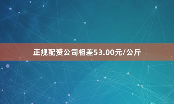 正规配资公司相差53.00元/公斤