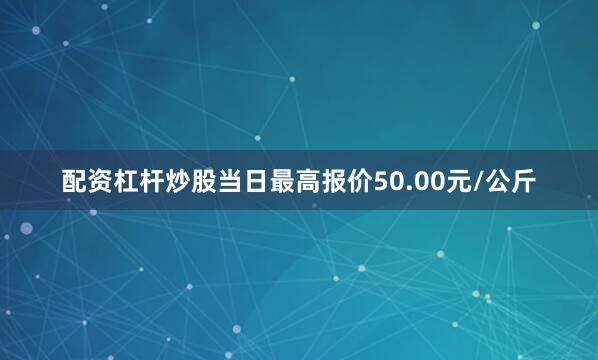 配资杠杆炒股当日最高报价50.00元/公斤