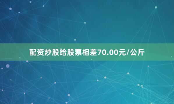配资炒股给股票相差70.00元/公斤