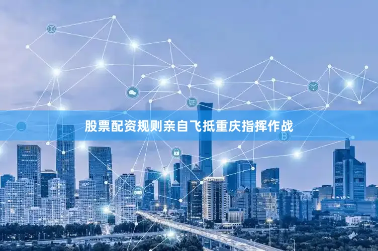 股票配资规则亲自飞抵重庆指挥作战