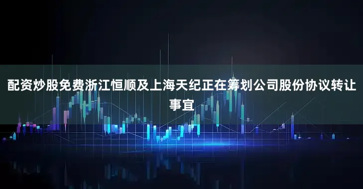 配资炒股免费浙江恒顺及上海天纪正在筹划公司股份协议转让事宜