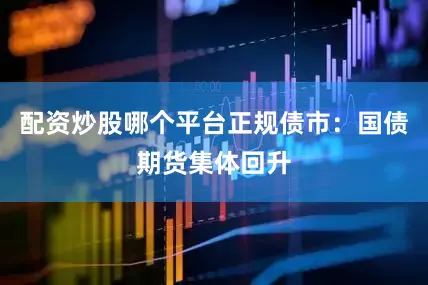 配资炒股哪个平台正规债市：国债期货集体回升