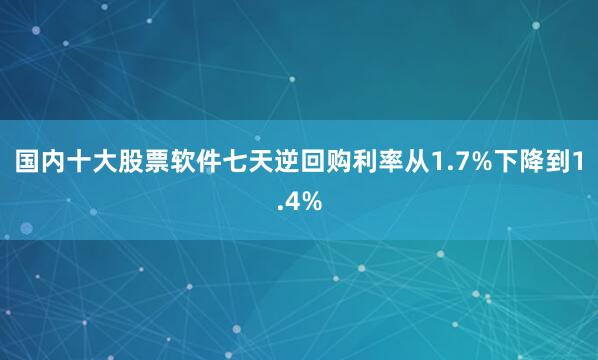 国内十大股票软件七天逆回购利率从1.7%下降到1.4%
