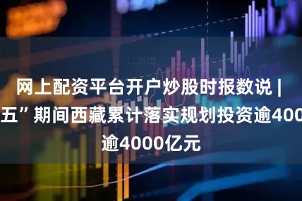 网上配资平台开户炒股时报数说 | “十四五”期间西藏累计落实规划投资逾4000亿元
