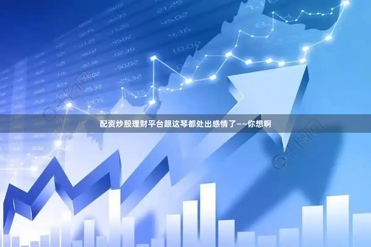 配资炒股理财平台跟这琴都处出感情了——你想啊