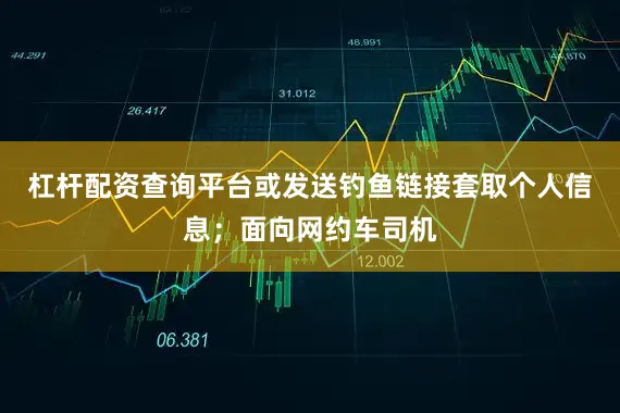 杠杆配资查询平台或发送钓鱼链接套取个人信息;面向网约车司机